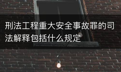 刑法工程重大安全事故罪的司法解释包括什么规定
