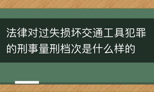 法律对过失损坏交通工具犯罪的刑事量刑档次是什么样的