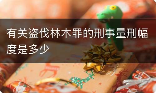 有关盗伐林木罪的刑事量刑幅度是多少