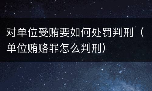 对单位受贿要如何处罚判刑（单位贿赂罪怎么判刑）