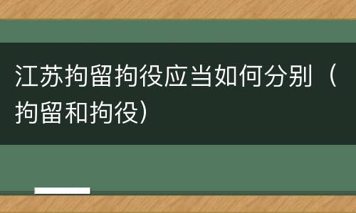 江苏拘留拘役应当如何分别（拘留和拘役）