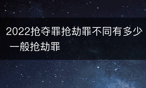 2022抢夺罪抢劫罪不同有多少 一般抢劫罪