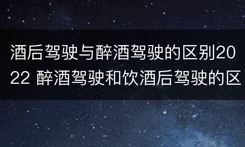 酒后驾驶与醉酒驾驶的区别2022 醉酒驾驶和饮酒后驾驶的区别