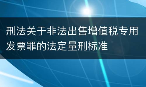 刑法关于非法出售增值税专用发票罪的法定量刑标准