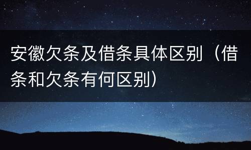 安徽欠条及借条具体区别（借条和欠条有何区别）