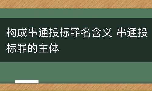 构成串通投标罪名含义 串通投标罪的主体