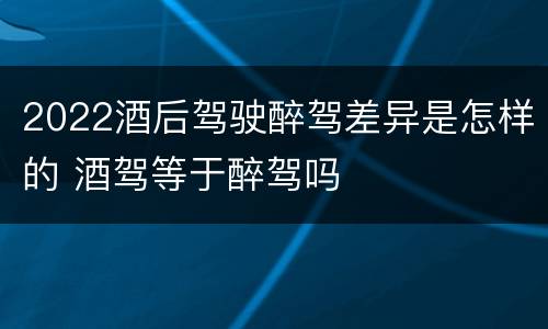 2022酒后驾驶醉驾差异是怎样的 酒驾等于醉驾吗