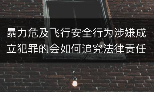 暴力危及飞行安全行为涉嫌成立犯罪的会如何追究法律责任