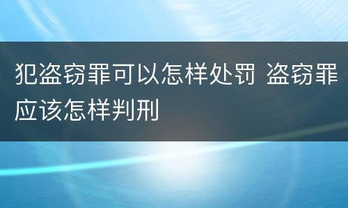 犯盗窃罪可以怎样处罚 盗窃罪应该怎样判刑