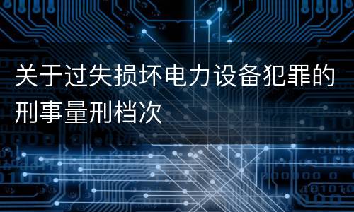 关于过失损坏电力设备犯罪的刑事量刑档次