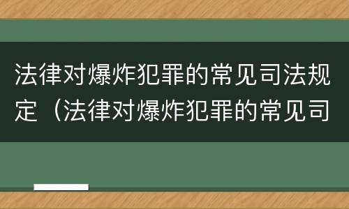 法律对爆炸犯罪的常见司法规定（法律对爆炸犯罪的常见司法规定是什么）