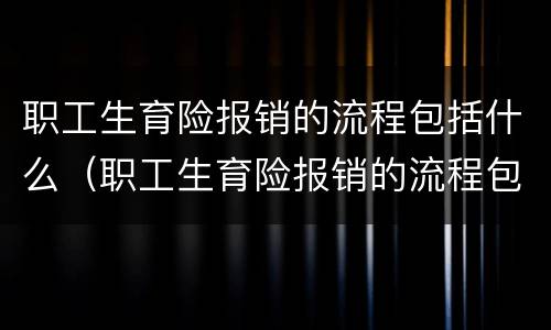 职工生育险报销的流程包括什么（职工生育险报销的流程包括什么内容）