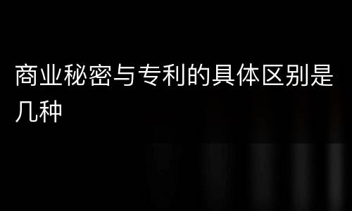 商业秘密与专利的具体区别是几种