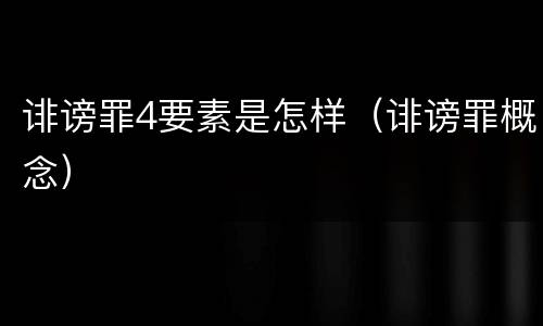 诽谤罪4要素是怎样（诽谤罪概念）