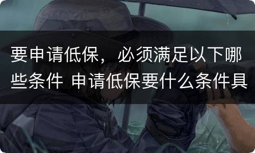 要申请低保，必须满足以下哪些条件 申请低保要什么条件具备