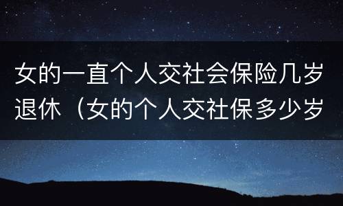 女的一直个人交社会保险几岁退休（女的个人交社保多少岁退休）
