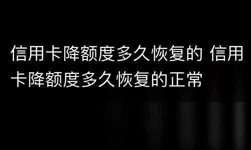 信用卡降额度多久恢复的 信用卡降额度多久恢复的正常