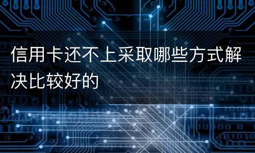 信用卡还不上采取哪些方式解决比较好的