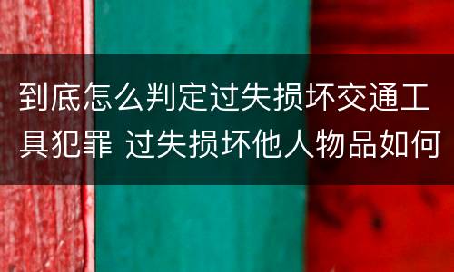 到底怎么判定过失损坏交通工具犯罪 过失损坏他人物品如何赔偿