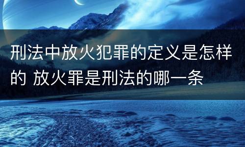 刑法中放火犯罪的定义是怎样的 放火罪是刑法的哪一条