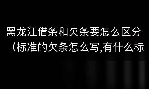 黑龙江借条和欠条要怎么区分（标准的欠条怎么写,有什么标准）