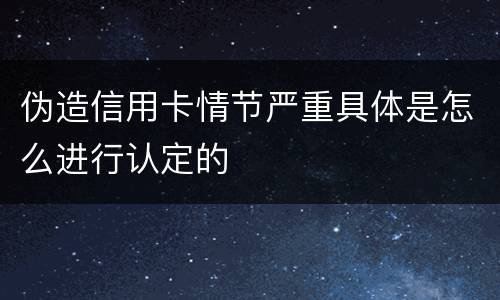 伪造信用卡情节严重具体是怎么进行认定的
