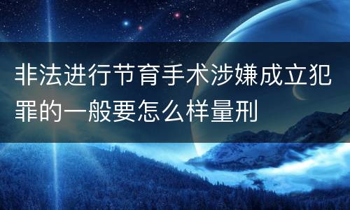 非法进行节育手术涉嫌成立犯罪的一般要怎么样量刑