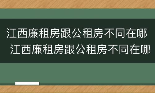 江西廉租房跟公租房不同在哪 江西廉租房跟公租房不同在哪申请
