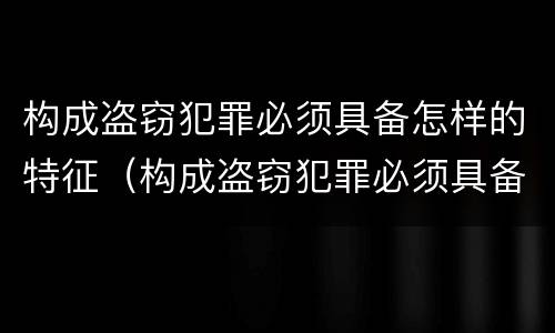 构成盗窃犯罪必须具备怎样的特征（构成盗窃犯罪必须具备怎样的特征才能判刑）