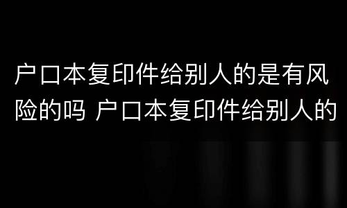 户口本复印件给别人的是有风险的吗 户口本复印件给别人的是有风险的吗安全吗
