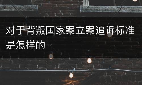 对于背叛国家案立案追诉标准是怎样的