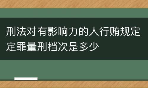 刑法对有影响力的人行贿规定定罪量刑档次是多少
