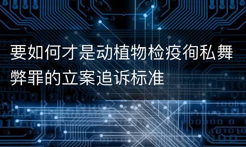 要如何才是动植物检疫徇私舞弊罪的立案追诉标准