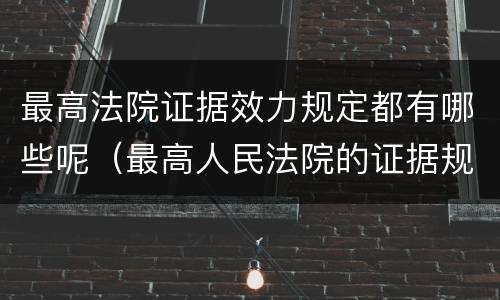 最高法院证据效力规定都有哪些呢（最高人民法院的证据规则）