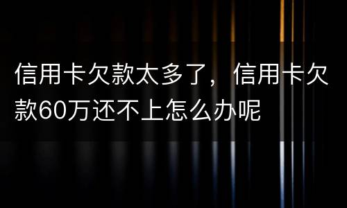 信用卡欠款太多了，信用卡欠款60万还不上怎么办呢
