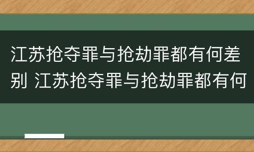 江苏抢夺罪与抢劫罪都有何差别 江苏抢夺罪与抢劫罪都有何差别呢