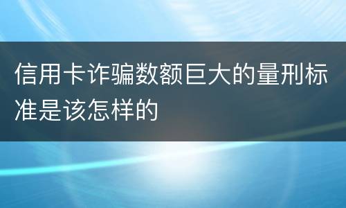 信用卡诈骗数额巨大的量刑标准是该怎样的