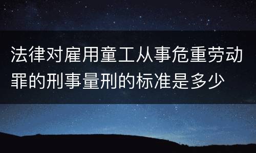 法律对雇用童工从事危重劳动罪的刑事量刑的标准是多少