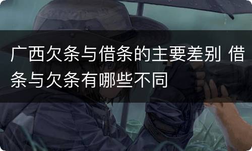 广西欠条与借条的主要差别 借条与欠条有哪些不同