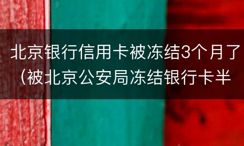 北京银行信用卡被冻结3个月了（被北京公安局冻结银行卡半年）