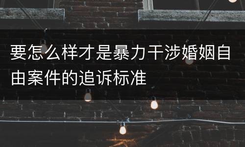 要怎么样才是暴力干涉婚姻自由案件的追诉标准