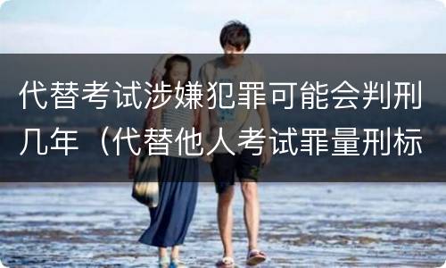 代替考试涉嫌犯罪可能会判刑几年（代替他人考试罪量刑标准）