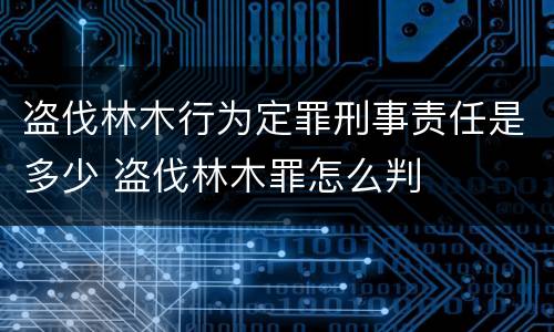 盗伐林木行为定罪刑事责任是多少 盗伐林木罪怎么判