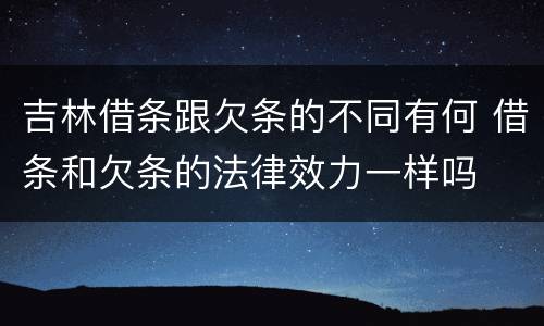 吉林借条跟欠条的不同有何 借条和欠条的法律效力一样吗