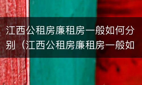 江西公租房廉租房一般如何分别（江西公租房廉租房一般如何分别租）