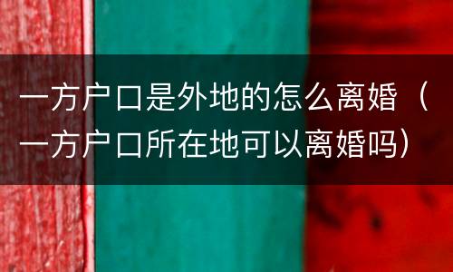 一方户口是外地的怎么离婚（一方户口所在地可以离婚吗）