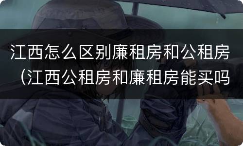 江西怎么区别廉租房和公租房（江西公租房和廉租房能买吗）