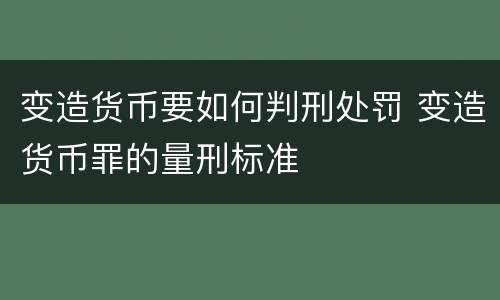 变造货币要如何判刑处罚 变造货币罪的量刑标准