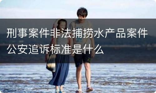 刑事案件非法捕捞水产品案件公安追诉标准是什么