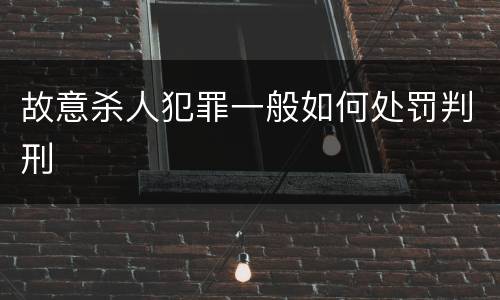 故意杀人犯罪一般如何处罚判刑